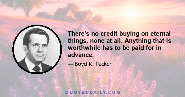 There's no credit buying on eternal things, none at all. Anything that is worthwhile has to be paid for in advance.