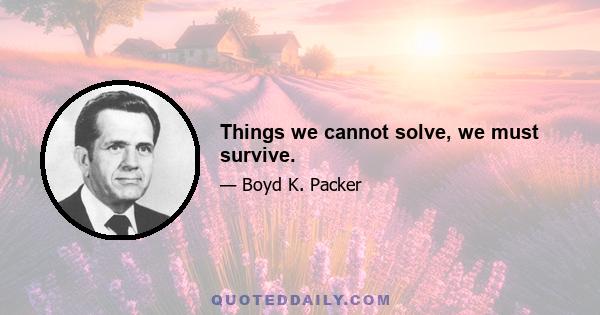 Things we cannot solve, we must survive.