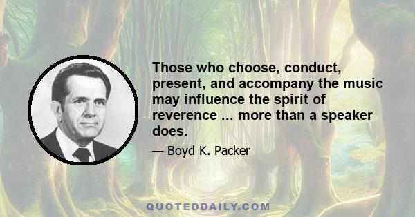 Those who choose, conduct, present, and accompany the music may influence the spirit of reverence ... more than a speaker does.