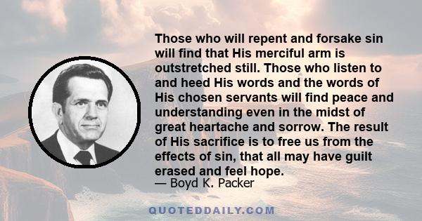 Those who will repent and forsake sin will find that His merciful arm is outstretched still. Those who listen to and heed His words and the words of His chosen servants will find peace and understanding even in the