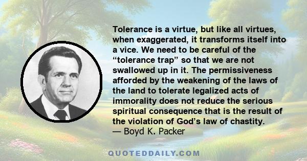 Tolerance is a virtue, but like all virtues, when exaggerated, it transforms itself into a vice. We need to be careful of the “tolerance trap” so that we are not swallowed up in it. The permissiveness afforded by the