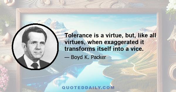 Tolerance is a virtue, but, like all virtues, when exaggerated it transforms itself into a vice.