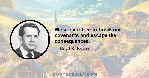 We are not free to break our covenants and escape the consequences.