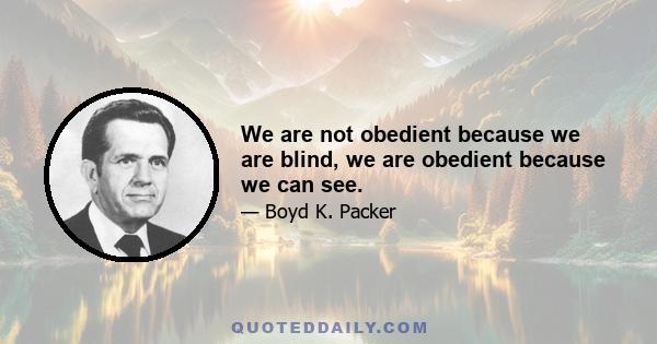 We are not obedient because we are blind, we are obedient because we can see.