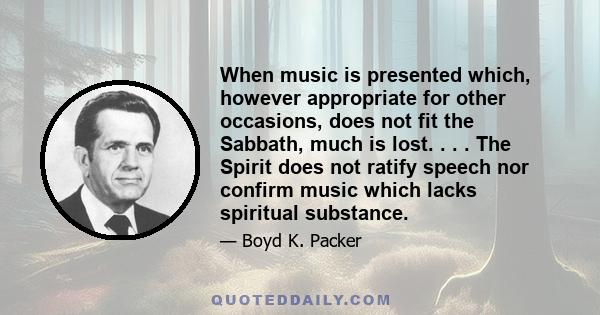 When music is presented which, however appropriate for other occasions, does not fit the Sabbath, much is lost. . . . The Spirit does not ratify speech nor confirm music which lacks spiritual substance.