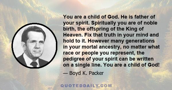 You are a child of God. He is father of your spirit. Spiritually you are of noble birth, the offspring of the King of Heaven. Fix that truth in your mind and hold to it. However many generations in your mortal ancestry, 