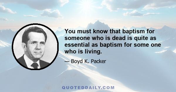 You must know that baptism for someone who is dead is quite as essential as baptism for some one who is living.