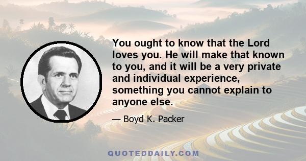 You ought to know that the Lord loves you. He will make that known to you, and it will be a very private and individual experience, something you cannot explain to anyone else.