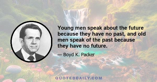 Young men speak about the future because they have no past, and old men speak of the past because they have no future.