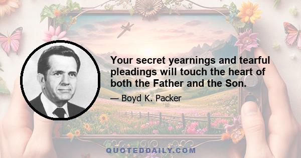 Your secret yearnings and tearful pleadings will touch the heart of both the Father and the Son.