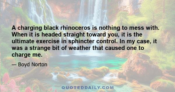 A charging black rhinoceros is nothing to mess with. When it is headed straight toward you, it is the ultimate exercise in sphincter control. In my case, it was a strange bit of weather that caused one to charge me.