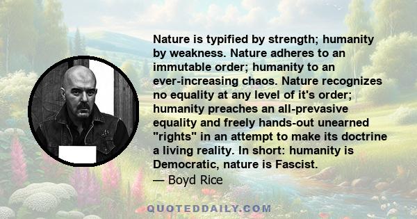 Nature is typified by strength; humanity by weakness. Nature adheres to an immutable order; humanity to an ever-increasing chaos. Nature recognizes no equality at any level of it's order; humanity preaches an