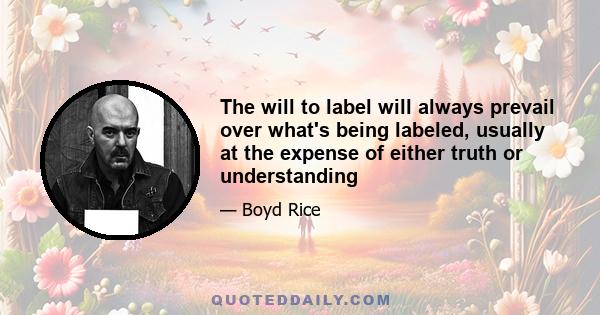 The will to label will always prevail over what's being labeled, usually at the expense of either truth or understanding