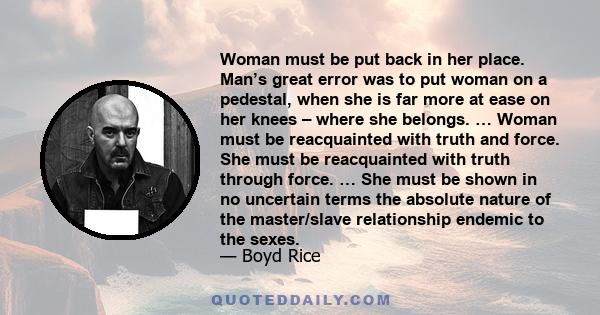 Woman must be put back in her place. Man’s great error was to put woman on a pedestal, when she is far more at ease on her knees – where she belongs. … Woman must be reacquainted with truth and force. She must be