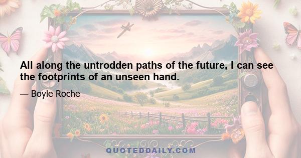 All along the untrodden paths of the future, I can see the footprints of an unseen hand.