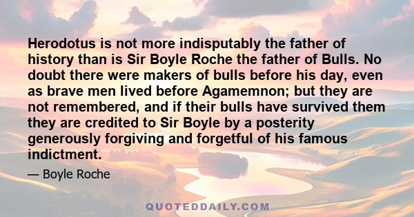 Herodotus is not more indisputably the father of history than is Sir Boyle Roche the father of Bulls. No doubt there were makers of bulls before his day, even as brave men lived before Agamemnon; but they are not