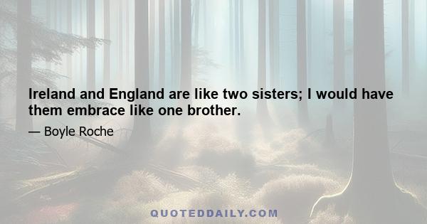 Ireland and England are like two sisters; I would have them embrace like one brother.