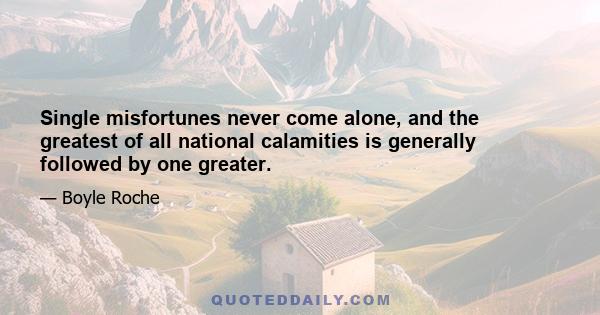 Single misfortunes never come alone, and the greatest of all national calamities is generally followed by one greater.