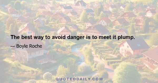 The best way to avoid danger is to meet it plump.