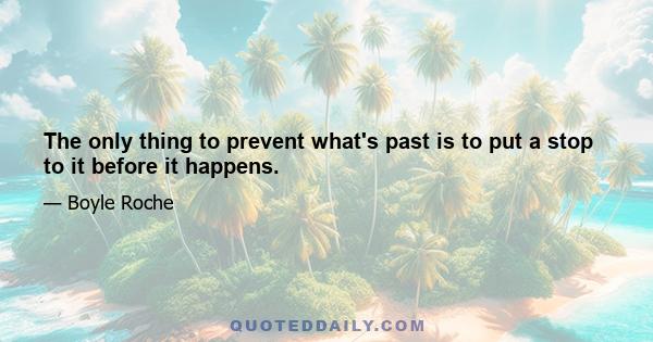 The only thing to prevent what's past is to put a stop to it before it happens.