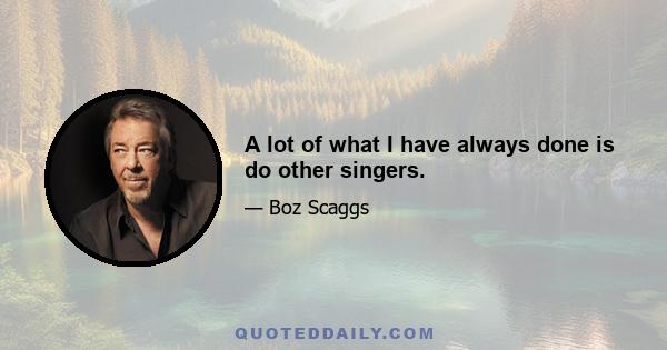 A lot of what I have always done is do other singers.