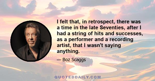 I felt that, in retrospect, there was a time in the late Seventies, after I had a string of hits and successes, as a performer and a recording artist, that I wasn't saying anything.