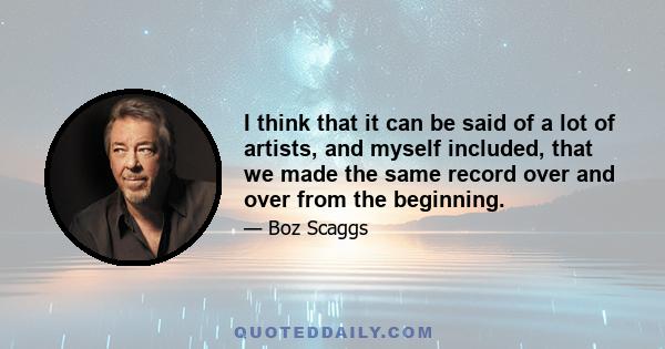 I think that it can be said of a lot of artists, and myself included, that we made the same record over and over from the beginning.