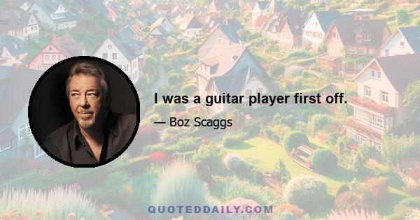 I was a guitar player first off.