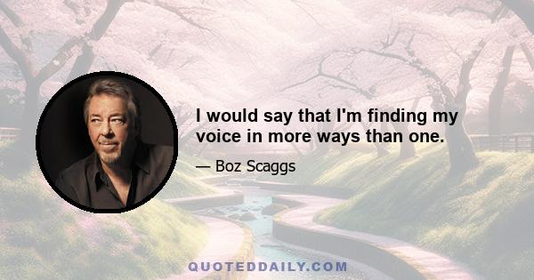 I would say that I'm finding my voice in more ways than one.