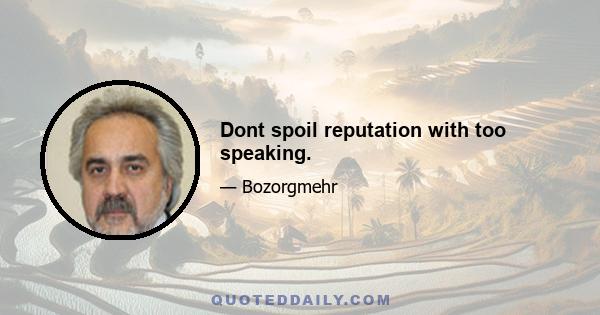 Dont spoil reputation with too speaking.