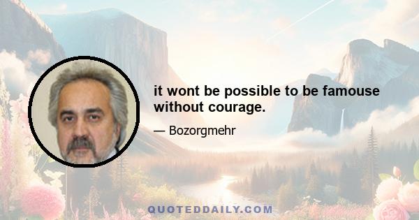 it wont be possible to be famouse without courage.