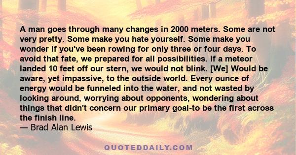 A man goes through many changes in 2000 meters. Some are not very pretty. Some make you hate yourself. Some make you wonder if you've been rowing for only three or four days. To avoid that fate, we prepared for all