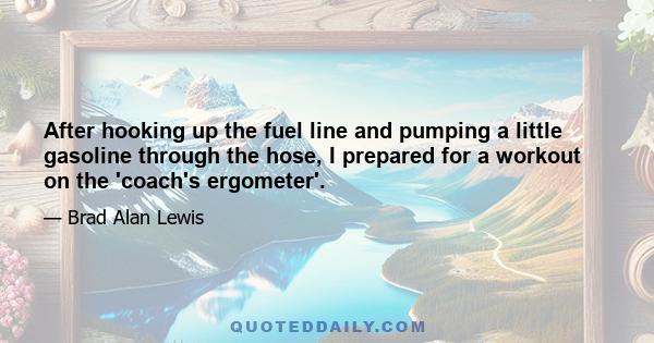 After hooking up the fuel line and pumping a little gasoline through the hose, I prepared for a workout on the 'coach's ergometer'.