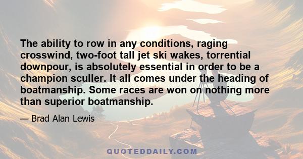 The ability to row in any conditions, raging crosswind, two-foot tall jet ski wakes, torrential downpour, is absolutely essential in order to be a champion sculler. It all comes under the heading of boatmanship. Some