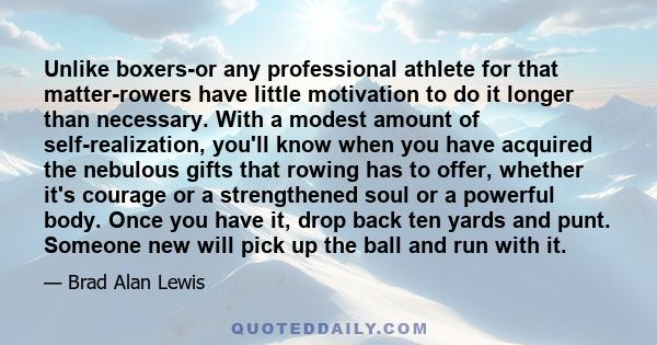 Unlike boxers-or any professional athlete for that matter-rowers have little motivation to do it longer than necessary. With a modest amount of self-realization, you'll know when you have acquired the nebulous gifts