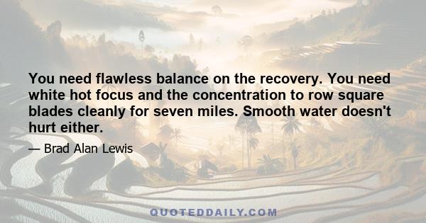 You need flawless balance on the recovery. You need white hot focus and the concentration to row square blades cleanly for seven miles. Smooth water doesn't hurt either.