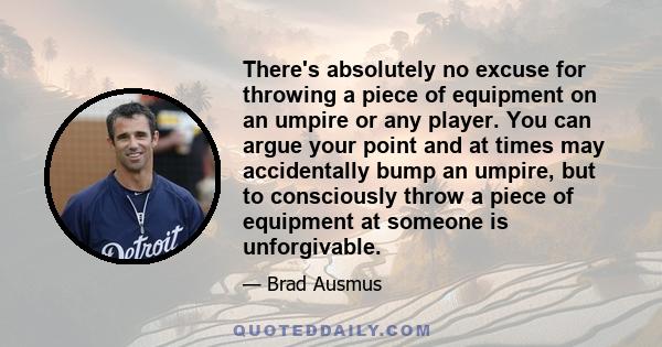 There's absolutely no excuse for throwing a piece of equipment on an umpire or any player. You can argue your point and at times may accidentally bump an umpire, but to consciously throw a piece of equipment at someone