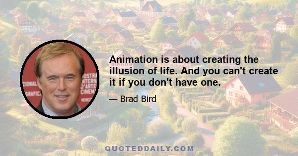 Animation is about creating the illusion of life. And you can't create it if you don't have one.