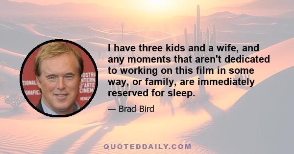 I have three kids and a wife, and any moments that aren't dedicated to working on this film in some way, or family, are immediately reserved for sleep.