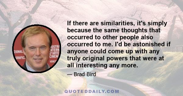 If there are similarities, it's simply because the same thoughts that occurred to other people also occurred to me. I'd be astonished if anyone could come up with any truly original powers that were at all interesting