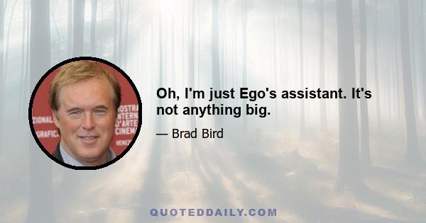 Oh, I'm just Ego's assistant. It's not anything big.