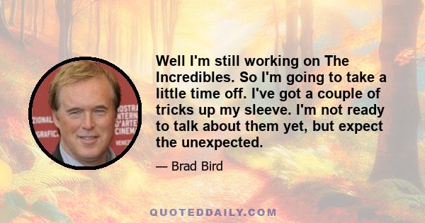 Well I'm still working on The Incredibles. So I'm going to take a little time off. I've got a couple of tricks up my sleeve. I'm not ready to talk about them yet, but expect the unexpected.