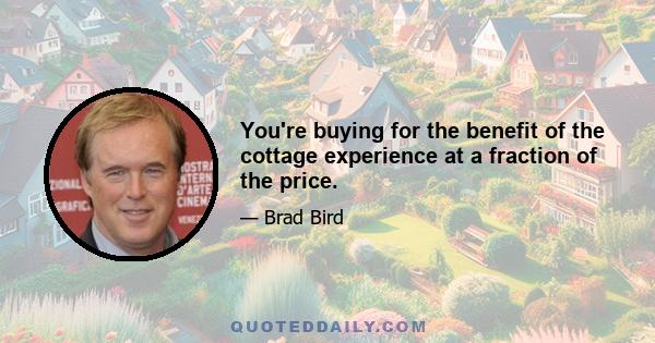 You're buying for the benefit of the cottage experience at a fraction of the price.