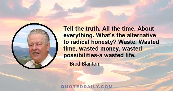 Tell the truth. All the time. About everything. What's the alternative to radical honesty? Waste. Wasted time, wasted money, wasted possibilities-a wasted life.