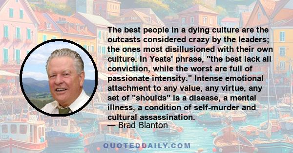 The best people in a dying culture are the outcasts considered crazy by the leaders; the ones most disillusioned with their own culture. In Yeats' phrase, the best lack all conviction, while the worst are full of