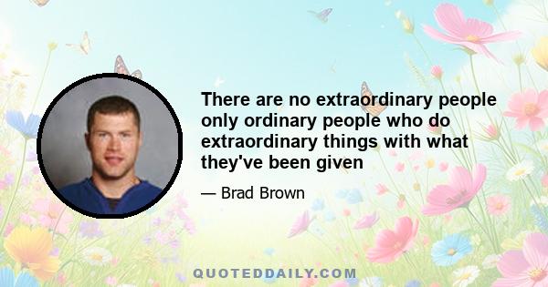 There are no extraordinary people only ordinary people who do extraordinary things with what they've been given