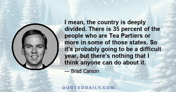 I mean, the country is deeply divided. There is 35 percent of the people who are Tea Partiers or more in some of those states. So it's probably going to be a difficult year, but there's nothing that I think anyone can