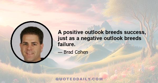 A positive outlook breeds success, just as a negative outlook breeds failure.