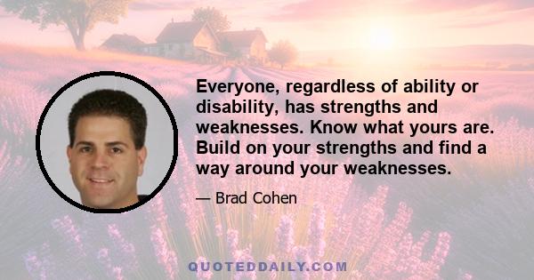 Everyone, regardless of ability or disability, has strengths and weaknesses. Know what yours are. Build on your strengths and find a way around your weaknesses.