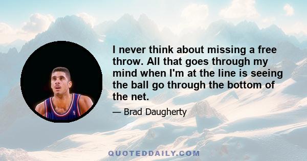 I never think about missing a free throw. All that goes through my mind when I'm at the line is seeing the ball go through the bottom of the net.